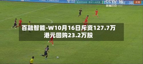 百融智能-W10月16日斥资127.7万港元回购23.2万股-第2张图片