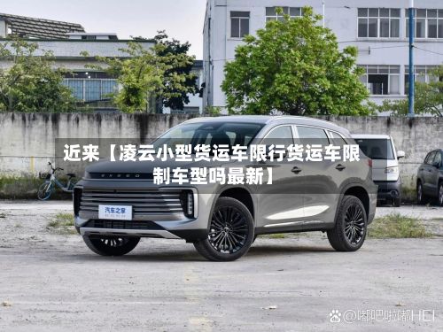 近来【凌云小型货运车限行货运车限制车型吗最新】