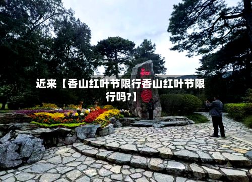 近来【香山红叶节限行香山红叶节限行吗?】