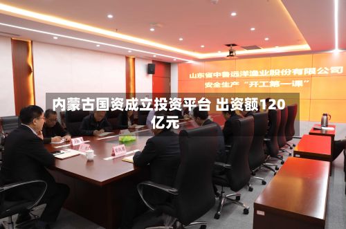 内蒙古国资成立投资平台 出资额120亿元