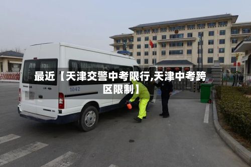 最近【天津交警中考限行,天津中考跨区限制】-第2张图片