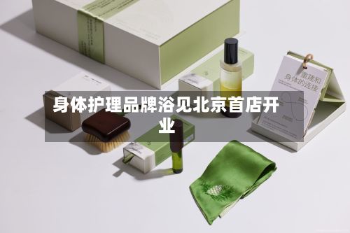 身体护理品牌浴见北京首店开业-第1张图片