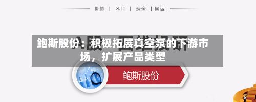 鲍斯股份：积极拓展真空泵的下游市场，扩展产品类型