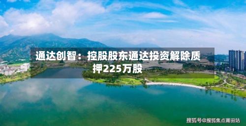 通达创智：控股股东通达投资解除质押225万股