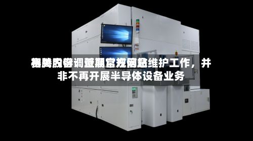 赛腾股份：近期官方网站相关内容调整属常规信息维护工作	，并非不再开展半导体设备业务-第1张图片