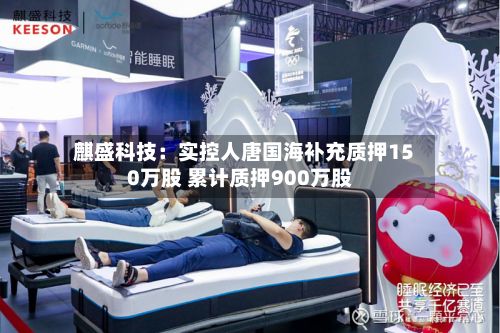 麒盛科技:实控人唐国海补充质押150万股 累计质押900万股-第1张图片