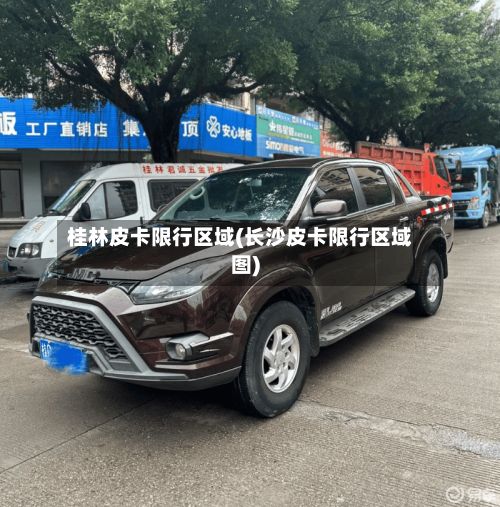 桂林皮卡限行区域(长沙皮卡限行区域图)