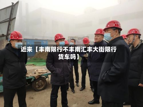 近来【丰南限行不丰南汇丰大街限行货车吗】