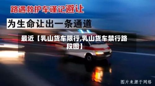最近【乳山货车限行,乳山货车禁行路段图】