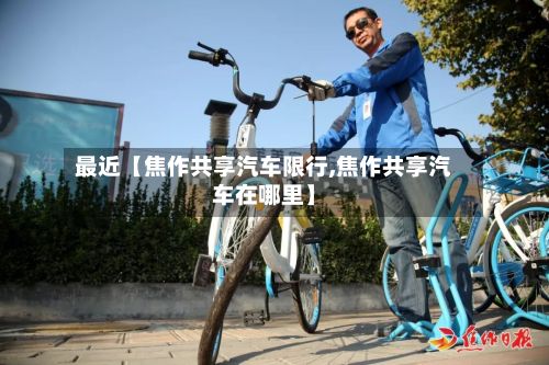 最近【焦作共享汽车限行,焦作共享汽车在哪里】