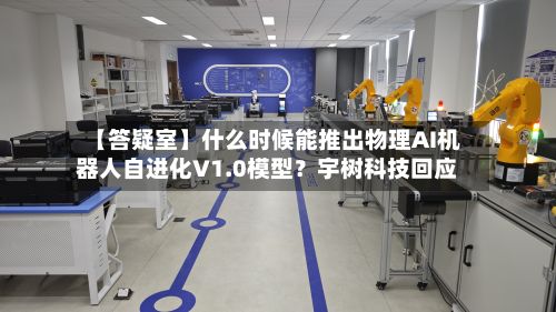 【答疑室】什么时候能推出物理AI机器人自进化V1.0模型?宇树科技回应-第1张图片