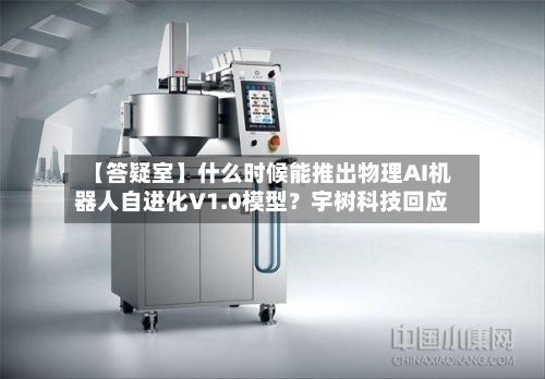 【答疑室】什么时候能推出物理AI机器人自进化V1.0模型?宇树科技回应-第3张图片