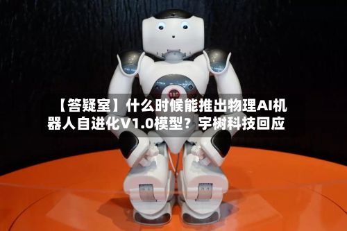 【答疑室】什么时候能推出物理AI机器人自进化V1.0模型?宇树科技回应-第2张图片