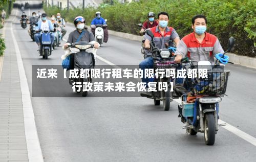 近来【成都限行租车的限行吗成都限行政策未来会恢复吗】