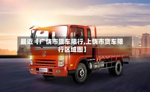 最近【广饶市货车限行,上饶市货车限行区域图】-第2张图片