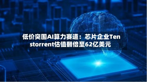 低价突围AI算力赛道：芯片企业Tenstorrent估值翻倍至62亿美元