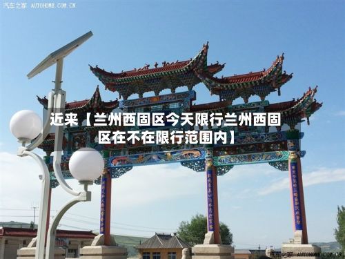 近来【兰州西固区今天限行兰州西固区在不在限行范围内】