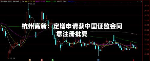 杭州高新:定增申请获中国证监会同意注册批复-第3张图片