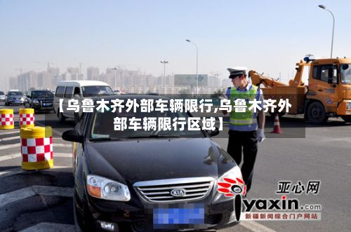 【乌鲁木齐外部车辆限行,乌鲁木齐外部车辆限行区域】-第2张图片
