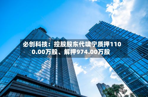 必创科技：控股股东代啸宁质押1100.00万股、解押974.00万股