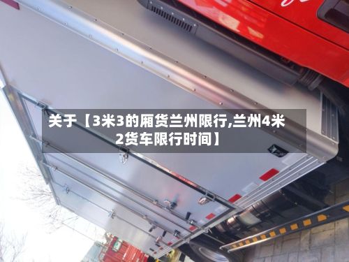 关于【3米3的厢货兰州限行,兰州4米2货车限行时间】-第2张图片