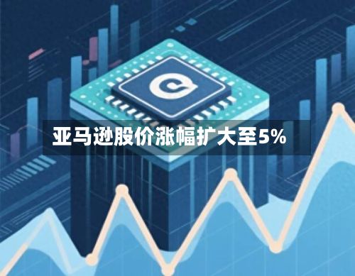 亚马逊股价涨幅扩大至5%-第1张图片