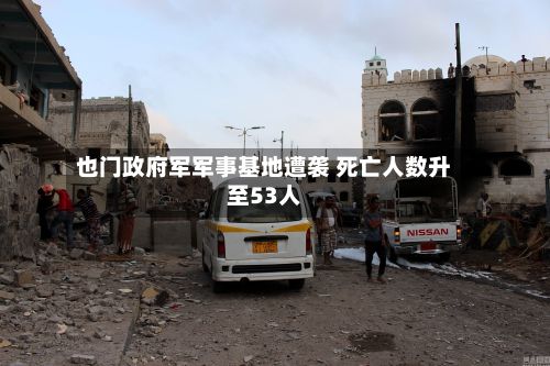也门政府军军事基地遭袭 死亡人数升至53人-第2张图片