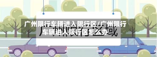 广州限行车辆进入限行区/广州限行车辆进入限行区怎么办-第3张图片