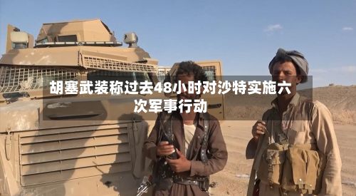 胡塞武装称过去48小时对沙特实施六次军事行动-第3张图片