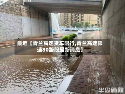 最近【青兰高速货车限行,青兰高速限速80路段最新消息】