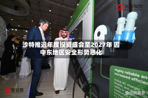沙特推迟年度投资盛会至2027年 因中东地区安全形势恶化