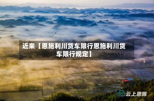 近来【恩施利川货车限行恩施利川货车限行规定】