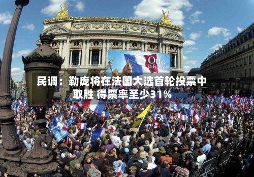 民调:勒庞将在法国大选首轮投票中取胜 得票率至少31%-第2张图片