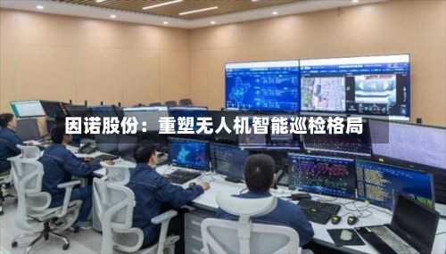 因诺股份：重塑无人机智能巡检格局