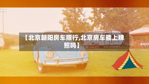 【北京朝阳房车限行,北京房车能上牌照吗】