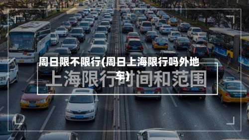 周日限不限行(周日上海限行吗外地车)