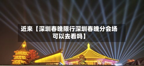 近来【深圳春晚限行深圳春晚分会场可以去看吗】-第2张图片
