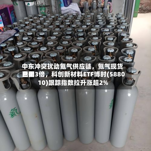 中东冲突扰动氦气供应链，氦气现货费用已翻3倍	，科创新材料ETF博时(588010)跟踪指数拉升涨超2%-第2张图片