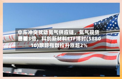 中东冲突扰动氦气供应链，氦气现货费用已翻3倍，科创新材料ETF博时(588010)跟踪指数拉升涨超2%