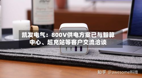 凯发电气：800V供电方案已与智算中心、超充站等客户交流洽谈