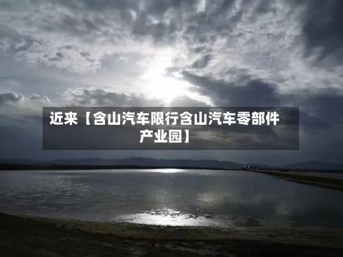 近来【含山汽车限行含山汽车零部件产业园】