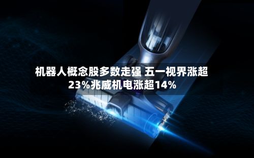 机器人概念股多数走强 五一视界涨超23%兆威机电涨超14%-第2张图片