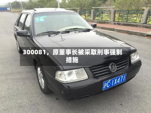 300081，原董事长被采取刑事强制措施-第3张图片