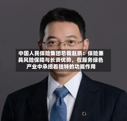 中国人民保险集团总裁赵鹏：保险兼具风险保障与长资优势，在服务绿色产业中承担着独特的功能作用-第2张图片