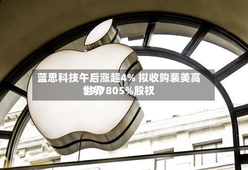 蓝思科技午后涨超4% 拟收购裴美高世界
59.7805%股权-第2张图片