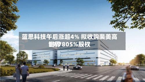 蓝思科技午后涨超4% 拟收购裴美高世界
59.7805%股权-第3张图片