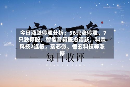 今日涨跌停股分析：56只涨停股、7只跌停股，智能音箱概念活跃，科森科技2连板	，瑞芯微	、恒玄科技等涨停-第3张图片