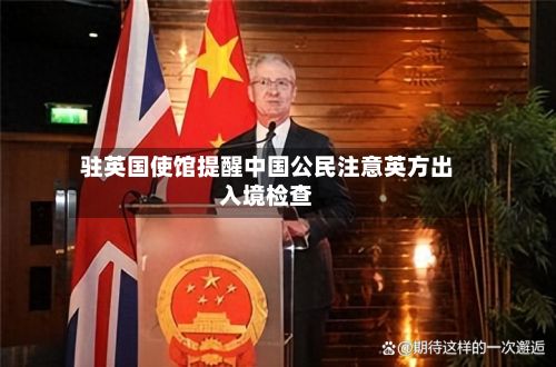 驻英国使馆提醒中国公民注意英方出入境检查