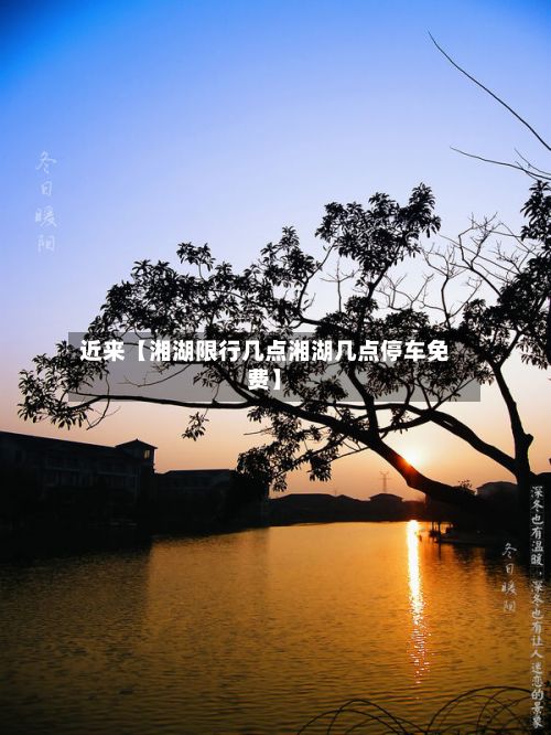 近来【湘湖限行几点湘湖几点停车免费】