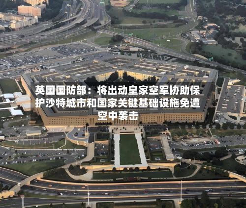 英国国防部：将出动皇家空军协助保护沙特城市和国家关键基础设施免遭空中袭击-第2张图片